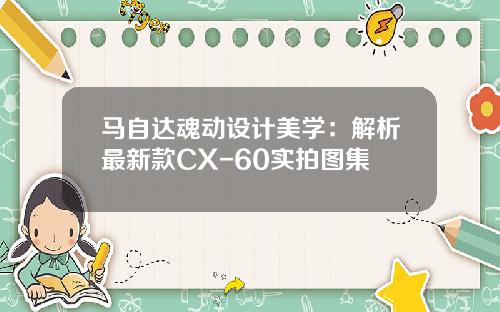 马自达魂动设计美学：解析最新款CX-60实拍图集