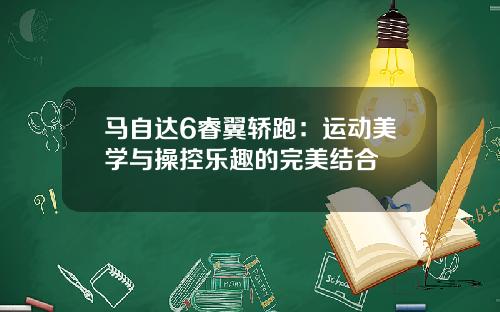 马自达6睿翼轿跑：运动美学与操控乐趣的完美结合