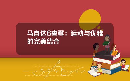 马自达6睿翼：运动与优雅的完美结合