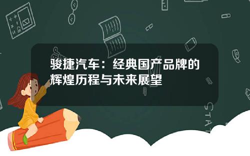 骏捷汽车：经典国产品牌的辉煌历程与未来展望