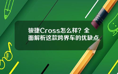 骏捷Cross怎么样？全面解析这款跨界车的优缺点