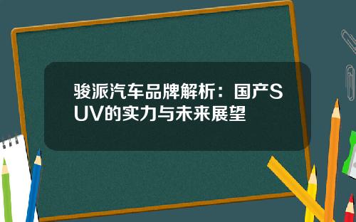 骏派汽车品牌解析：国产SUV的实力与未来展望