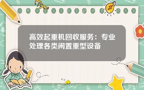 高效起重机回收服务：专业处理各类闲置重型设备