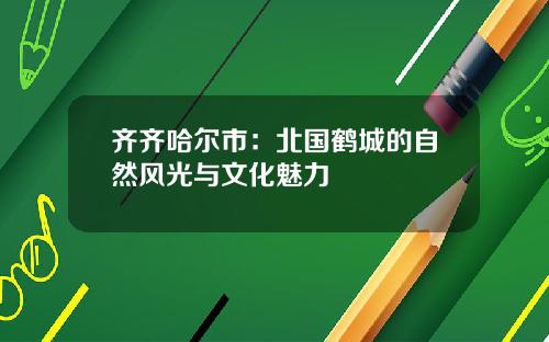 齐齐哈尔市：北国鹤城的自然风光与文化魅力