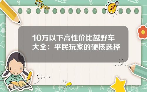 10万以下高性价比越野车大全：平民玩家的硬核选择