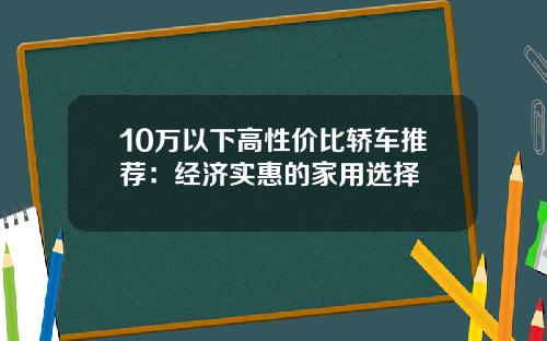 10万以下高性价比轿车推荐：经济实惠的家用选择