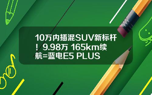 10万内插混SUV新标杆！9.98万+165km续航=蓝电E5 PLUS