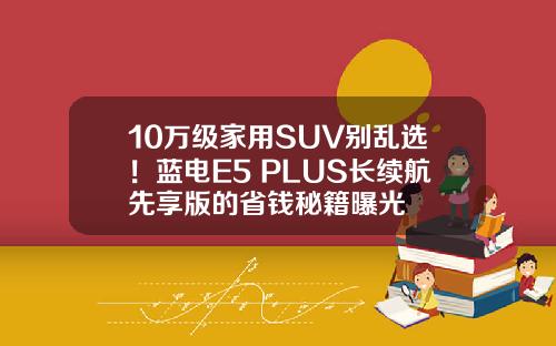 10万级家用SUV别乱选！蓝电E5 PLUS长续航先享版的省钱秘籍曝光