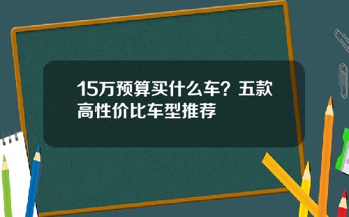 15万预算买什么车？五款高性价比车型推荐