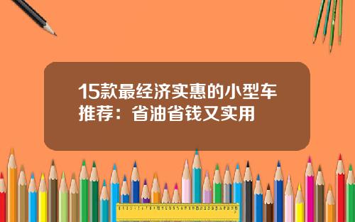 15款最经济实惠的小型车推荐：省油省钱又实用