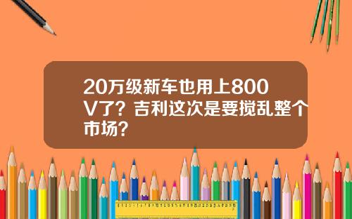 20万级新车也用上800V了？吉利这次是要搅乱整个市场？