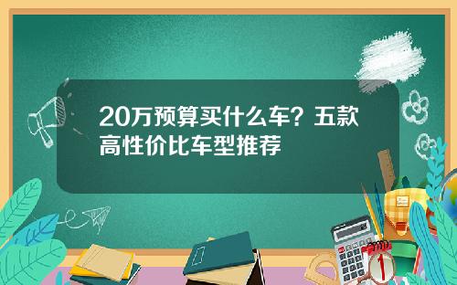 20万预算买什么车？五款高性价比车型推荐