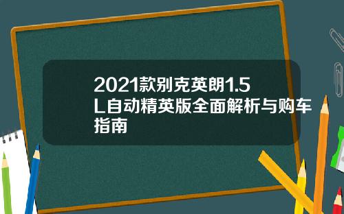 2021款别克英朗1.5L自动精英版全面解析与购车指南