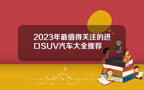 2023年最值得关注的进口SUV汽车大全推荐