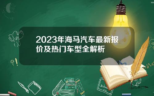 2023年海马汽车最新报价及热门车型全解析
