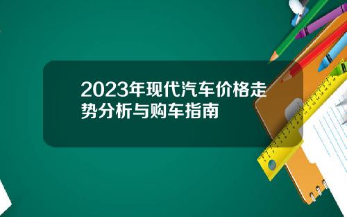 2023年现代汽车价格走势分析与购车指南
