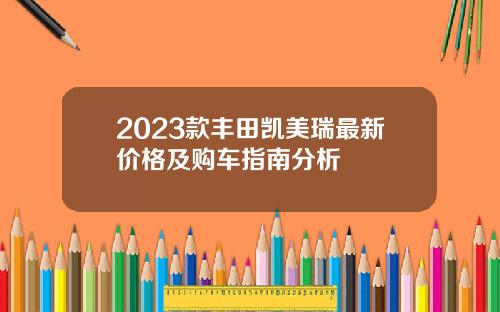 2023款丰田凯美瑞最新价格及购车指南分析