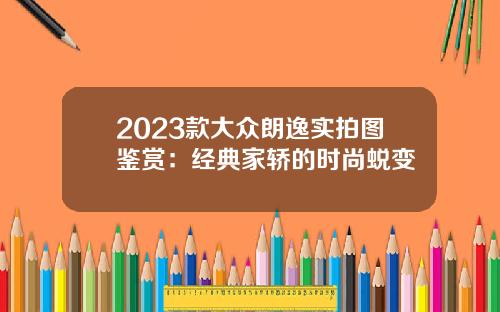 2023款大众朗逸实拍图鉴赏：经典家轿的时尚蜕变