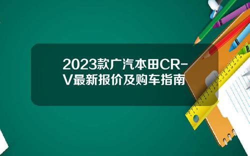 2023款广汽本田CR-V最新报价及购车指南