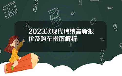 2023款现代瑞纳最新报价及购车指南解析