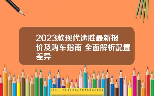 2023款现代途胜最新报价及购车指南 全面解析配置差异