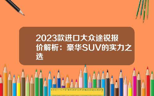 2023款进口大众途锐报价解析：豪华SUV的实力之选