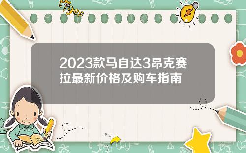 2023款马自达3昂克赛拉最新价格及购车指南