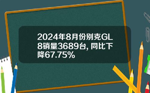 2024年8月份别克GL8销量3689台, 同比下降67.75%