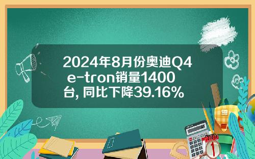2024年8月份奥迪Q4 e-tron销量1400台, 同比下降39.16%