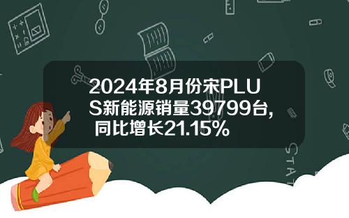 2024年8月份宋PLUS新能源销量39799台, 同比增长21.15%