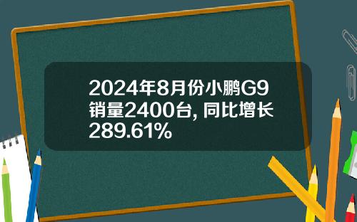2024年8月份小鹏G9销量2400台, 同比增长289.61%
