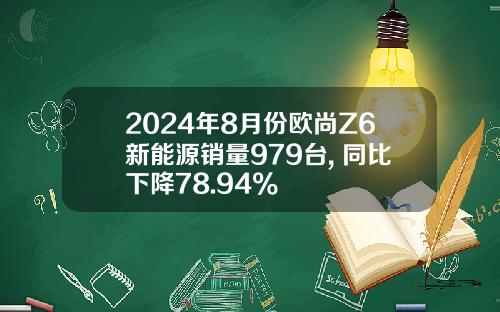 2024年8月份欧尚Z6新能源销量979台, 同比下降78.94%