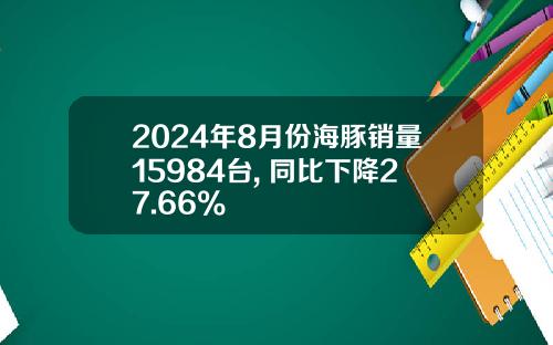 2024年8月份海豚销量15984台, 同比下降27.66%