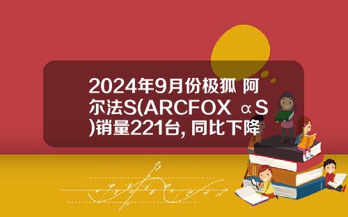 2024年9月份极狐 阿尔法S(ARCFOX αS)销量221台, 同比下降82.25%