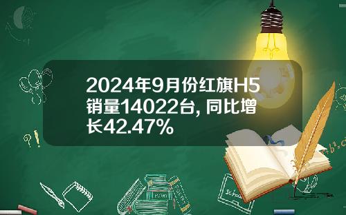 2024年9月份红旗H5销量14022台, 同比增长42.47%
