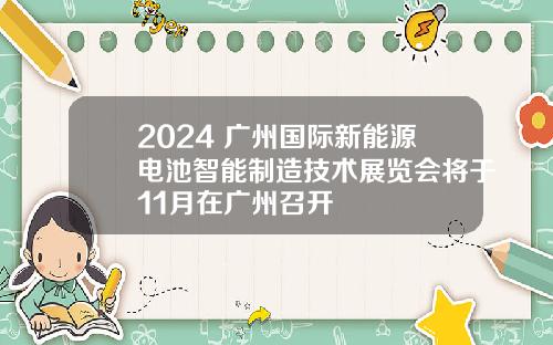 2024 广州国际新能源电池智能制造技术展览会将于11月在广州召开