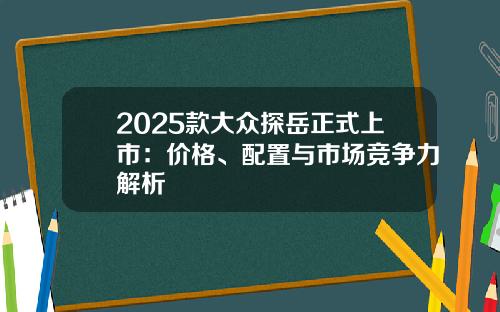 2025款大众探岳正式上市：价格、配置与市场竞争力解析
