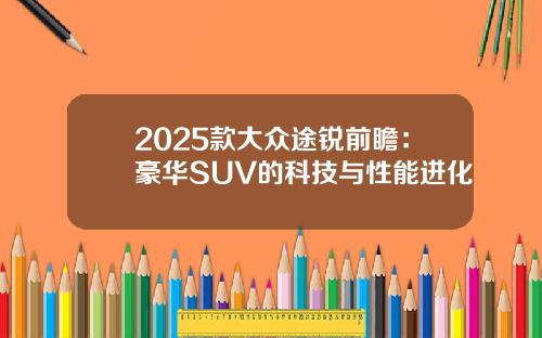 2025款大众途锐前瞻：豪华SUV的科技与性能进化