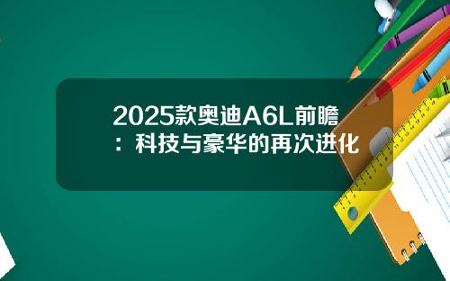 2025款奥迪A6L前瞻：科技与豪华的再次进化