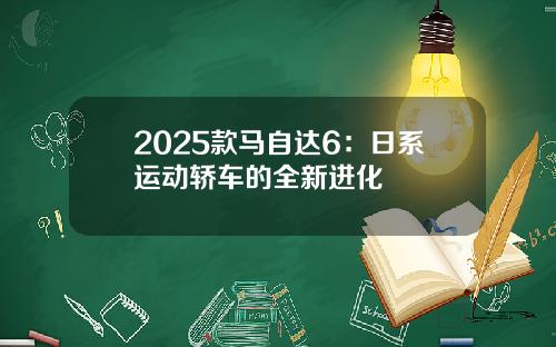 2025款马自达6：日系运动轿车的全新进化