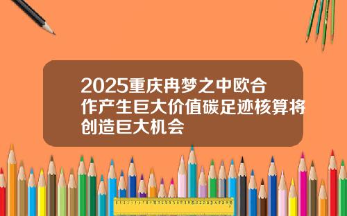 2025重庆冉梦之中欧合作产生巨大价值碳足迹核算将创造巨大机会