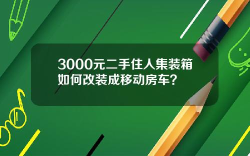 3000元二手住人集装箱如何改装成移动房车？