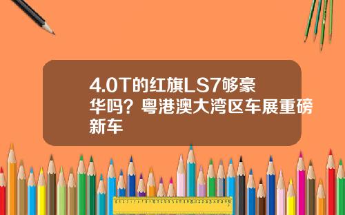 4.0T的红旗LS7够豪华吗？粤港澳大湾区车展重磅新车