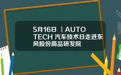 5月16日 ︱AUTO TECH 汽车技术日走进东风股份商品研发院