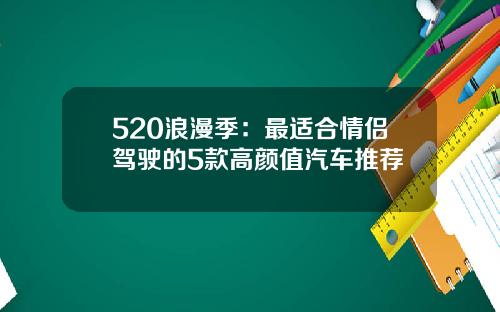 520浪漫季：最适合情侣驾驶的5款高颜值汽车推荐