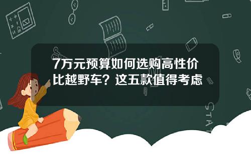 7万元预算如何选购高性价比越野车？这五款值得考虑