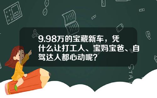 9.98万的宝藏新车，凭什么让打工人、宝妈宝爸、自驾达人都心动呢？