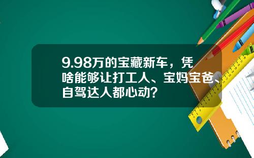 9.98万的宝藏新车，凭啥能够让打工人、宝妈宝爸、自驾达人都心动？