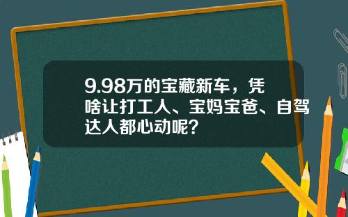 9.98万的宝藏新车，凭啥让打工人、宝妈宝爸、自驾达人都心动呢？