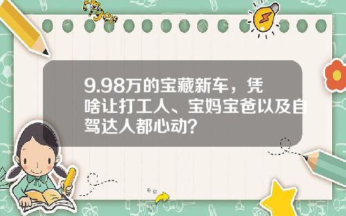 9.98万的宝藏新车，凭啥让打工人、宝妈宝爸以及自驾达人都心动？